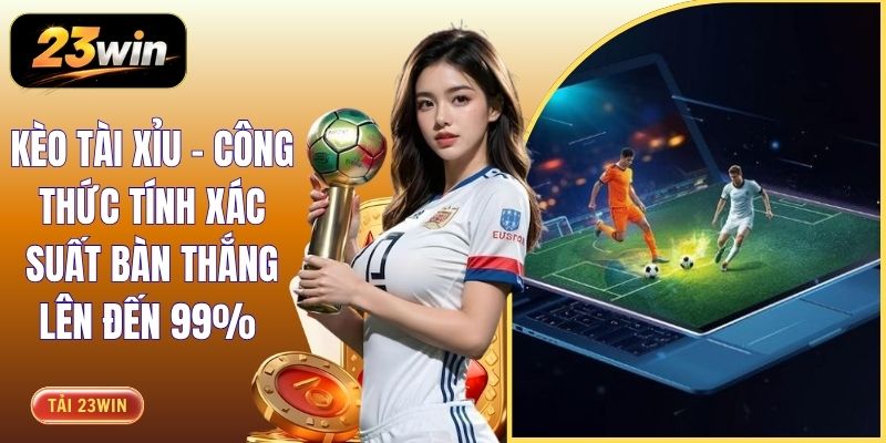 Kèo Tài Xỉu - Công Thức Tính Xác Suất Bàn Thắng Lên Đến 99%